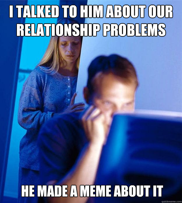 I talked to him about our relationship problems he made a meme about it - I talked to him about our relationship problems he made a meme about it  Redditors Wife