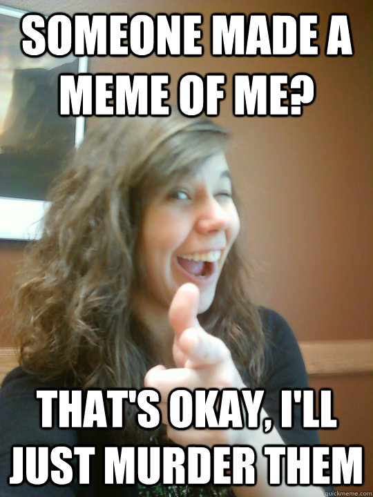 Someone made a meme of me? That's okay, I'll just murder them  Reasonable Emily