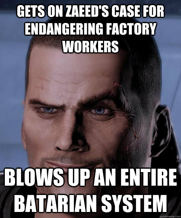 Gets on Zaeed's case for endangering factory workers Blows up an entire batarian system  - Gets on Zaeed's case for endangering factory workers Blows up an entire batarian system   Scumbag shepard