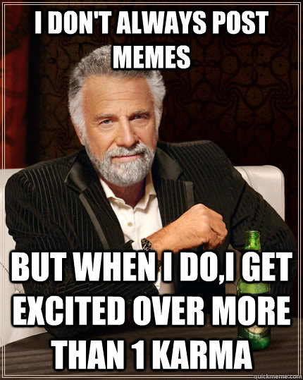 I don't always post memes but when i do,i get excited over more than 1 karma  The Most Interesting Man In The World