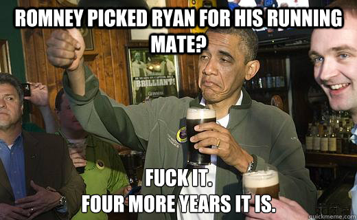 Romney picked Ryan for his running mate? Fuck it. 
Four more years it is.  Drunk Obama