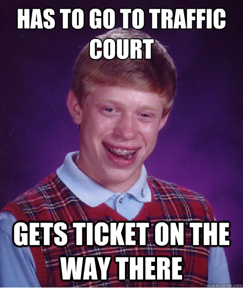 has to go to traffic court gets ticket on the way there - has to go to traffic court gets ticket on the way there  Bad Luck Brian