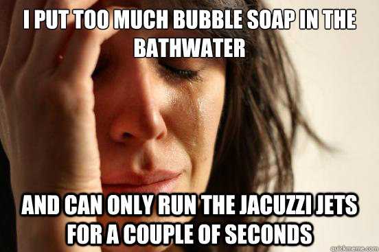 i put too much bubble soap in the bathwater and can only run the jacuzzi jets for a couple of seconds  First World Problems