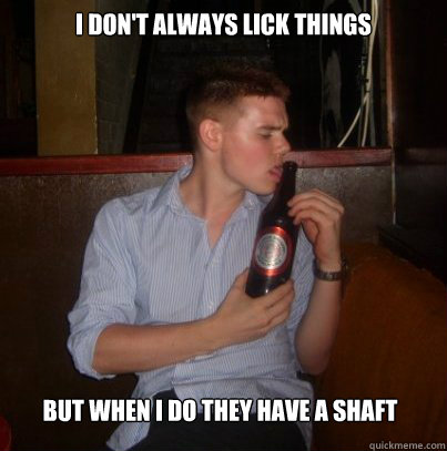 I Dont Always Lick Things But When I Do They Have A Shaft I Dont Always Lick Things But When I Do They Have A Shaft
