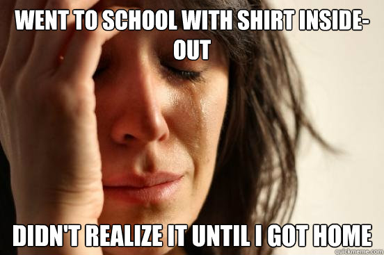Went to school with shirt inside-out didn't realize it until i got home  First World Problems