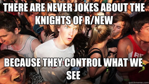There are never jokes about the knights of r/new
 because they control what we see  Sudden Clarity Clarence