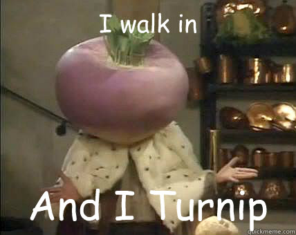 I walk in  And I Turnip  - I walk in  And I Turnip   Turnt up Turnip