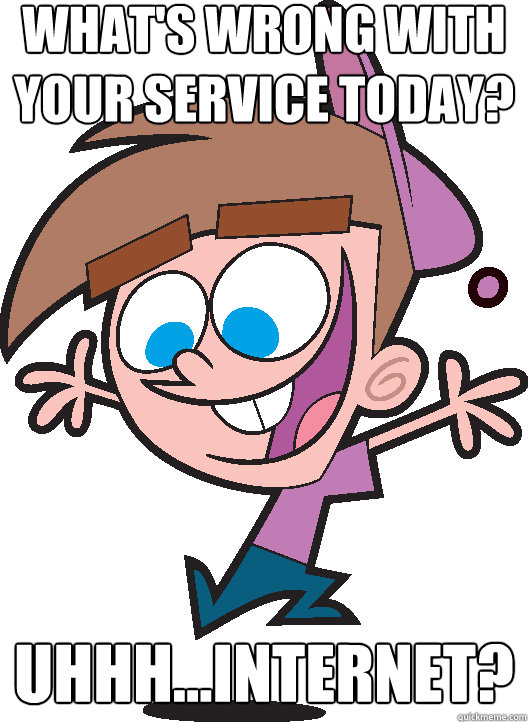 What's wrong with your service today? Uhhh...Internet?  Timmyturner