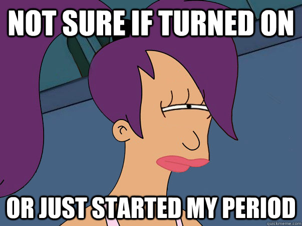 Not sure if turned on or just started my period  Leela Futurama