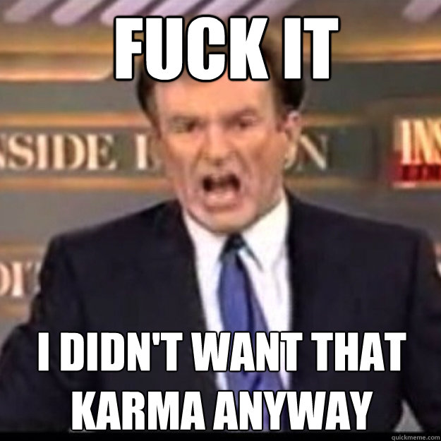FUCK IT I didn't want that karma anyway  Bill OReilly
