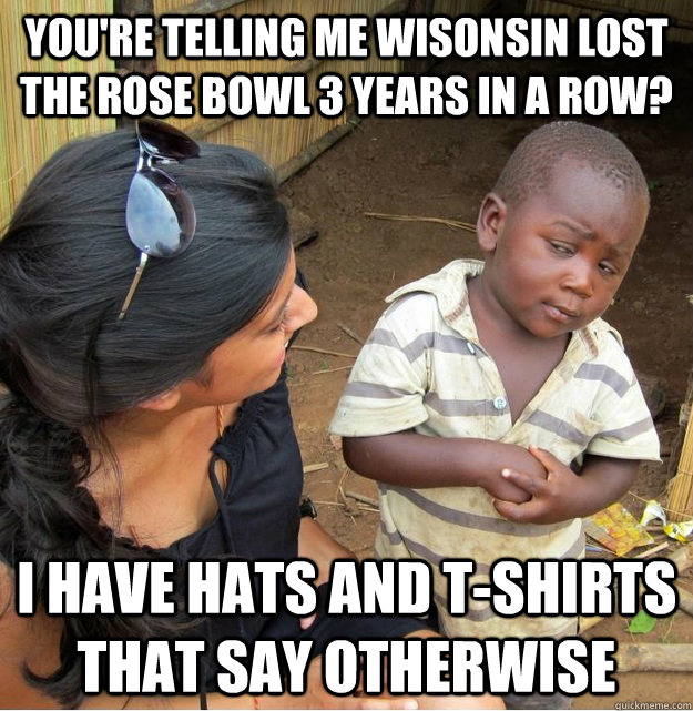 You're telling me Wisonsin lost the rose bowl 3 years in a row? I have hats and t-shirts that say otherwise  Skeptical Third World Kid