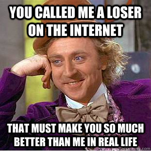 You called me a loser on the internet That must make you so much better than me in real life - You called me a loser on the internet That must make you so much better than me in real life  Condescending Wonka