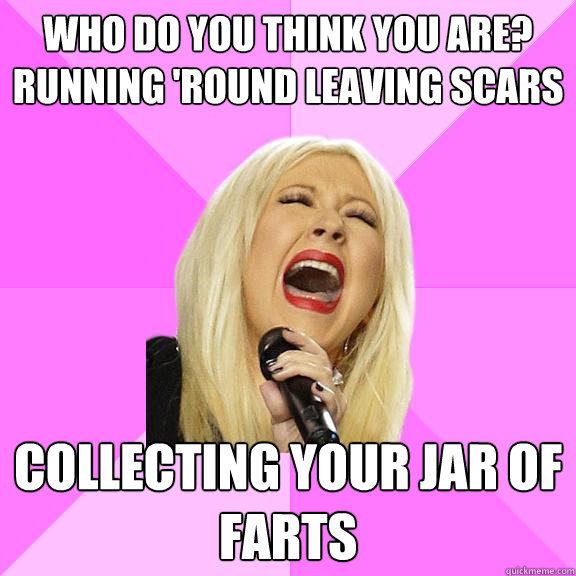 Who do you think you are? Running 'round leaving scars Collecting your jar of farts  Wrong Lyrics Christina