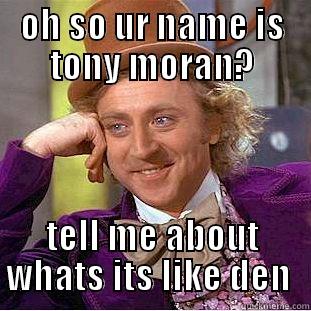OH SO UR NAME IS TONY MORAN? TELL ME ABOUT WHATS ITS LIKE DEN  Condescending Wonka