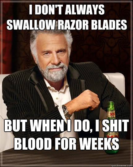 I don't always swallow razor blades But when I do, I shit blood for weeks - I don't always swallow razor blades But when I do, I shit blood for weeks  The Most Interesting Man In The World