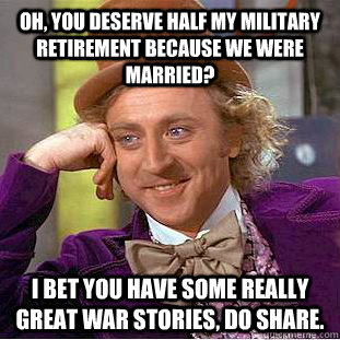 Oh, you deserve half my military retirement because we were married? I bet you have some really great war stories, do share.   Condescending Wonka