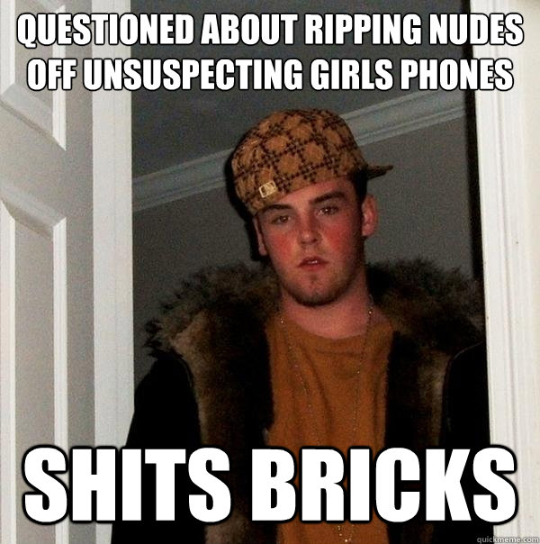 questioned about ripping nudes off unsuspecting girls phones shits bricks  Scumbag Steve