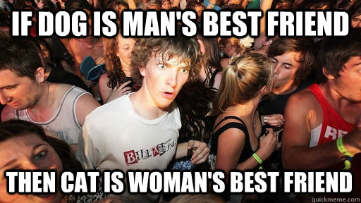 if dog is man's best friend then cat is woman's best friend  Sudden Clarity Clarence