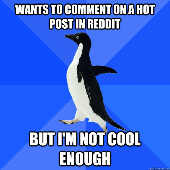 Wants to comment on a hot post in reddit but i'm not cool enough  Socially Awkward Penguin