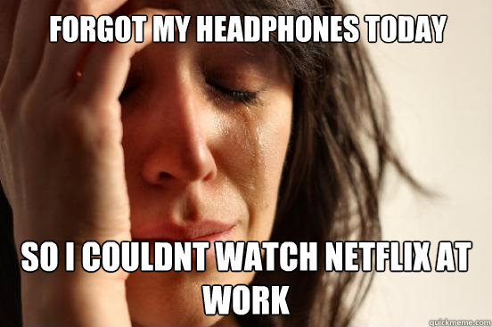Forgot my headphones today so i couldnt watch netflix at work Caption 3 goes here  First World Problems