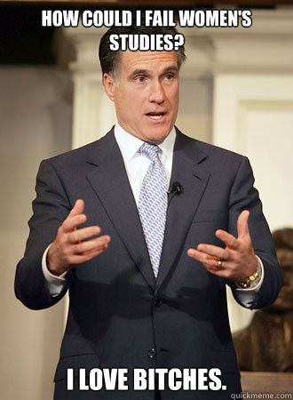 How could I fail women's studies? I love bitches. - How could I fail women's studies? I love bitches.  Relatable Romney