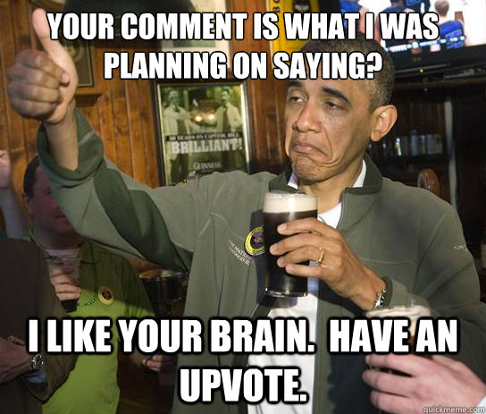 your comment is what i was planning on saying? i like your brain.  have an upvote. - your comment is what i was planning on saying? i like your brain.  have an upvote.  Upvoting Obama