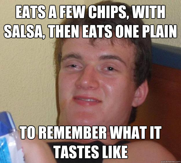 Eats a few chips, with salsa, then eats one plain To remember what it tastes like  10 Guy
