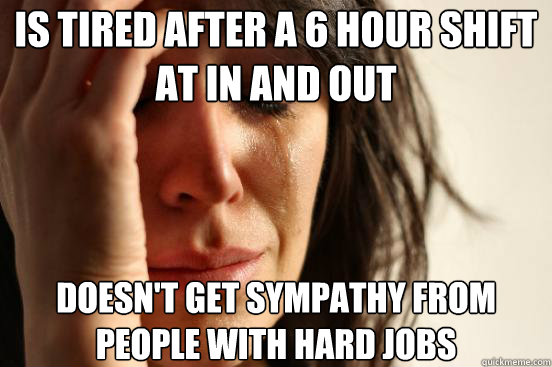 Is tired after a 6 hour shift at In and Out Doesn't get sympathy from people with hard jobs  First World Problems