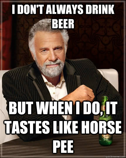 I don't always drink beer but when I do, it tastes like horse pee - I don't always drink beer but when I do, it tastes like horse pee  The Most Interesting Man In The World