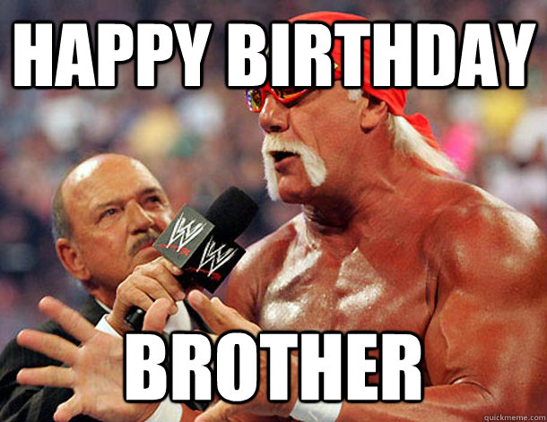 Happy birthday brother - Hogan Birthday - quickmeme.