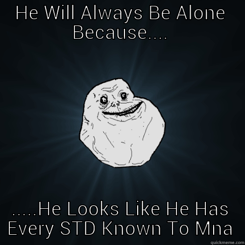 HE WILL ALWAYS BE ALONE BECAUSE.... .....HE LOOKS LIKE HE HAS EVERY STD KNOWN TO MAN Forever Alone