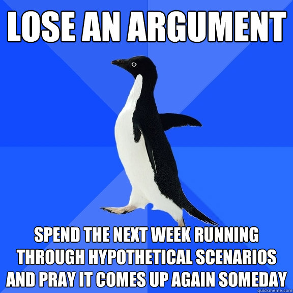 Lose an Argument Spend the next week running through hypothetical scenarios and pray it comes up again someday  Socially Awkward Penguin