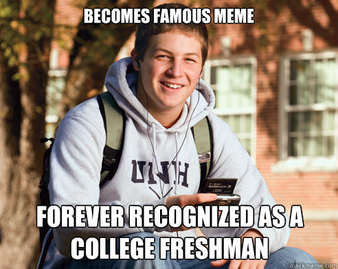 Becomes famous meme forever recognized as a college freshman  College Freshman
