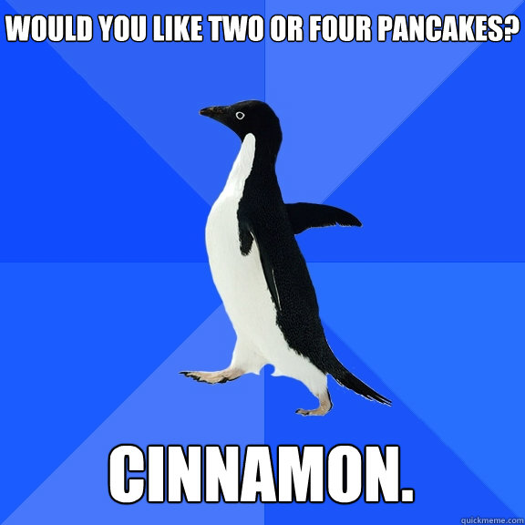 would you like two or four pancakes? cinnamon.  Socially Awkward Penguin