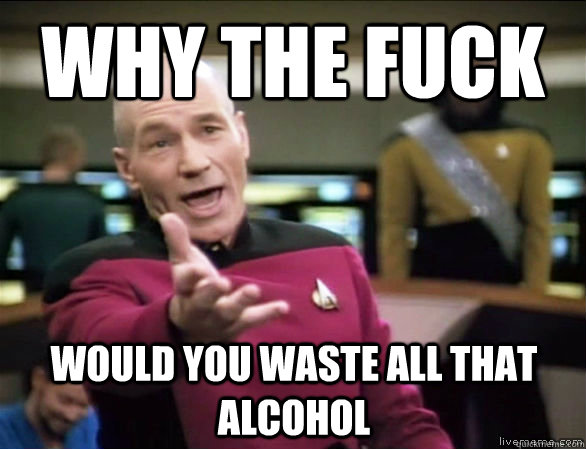 why the fuck would you waste all that alcohol  Annoyed Picard HD