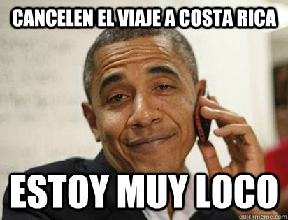 Cancelen el viaje a Costa Rica Estoy muy loco - Cancelen el viaje a Costa Rica Estoy muy loco  High Obama