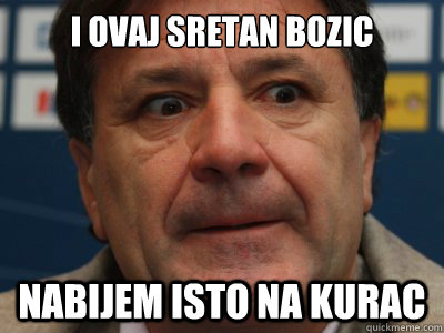 I ovaj sretan bozic nabijem isto na kurac  scumbag zdravko mamic