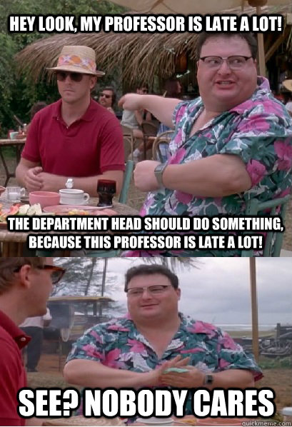 Hey look, my professor is late a lot! The department head should do something, because this professor is late a lot! See? nobody cares - Hey look, my professor is late a lot! The department head should do something, because this professor is late a lot! See? nobody cares  Nobody Cares