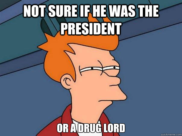 not sure if he was the president or a drug lord - not sure if he was the president or a drug lord  Futurama Fry