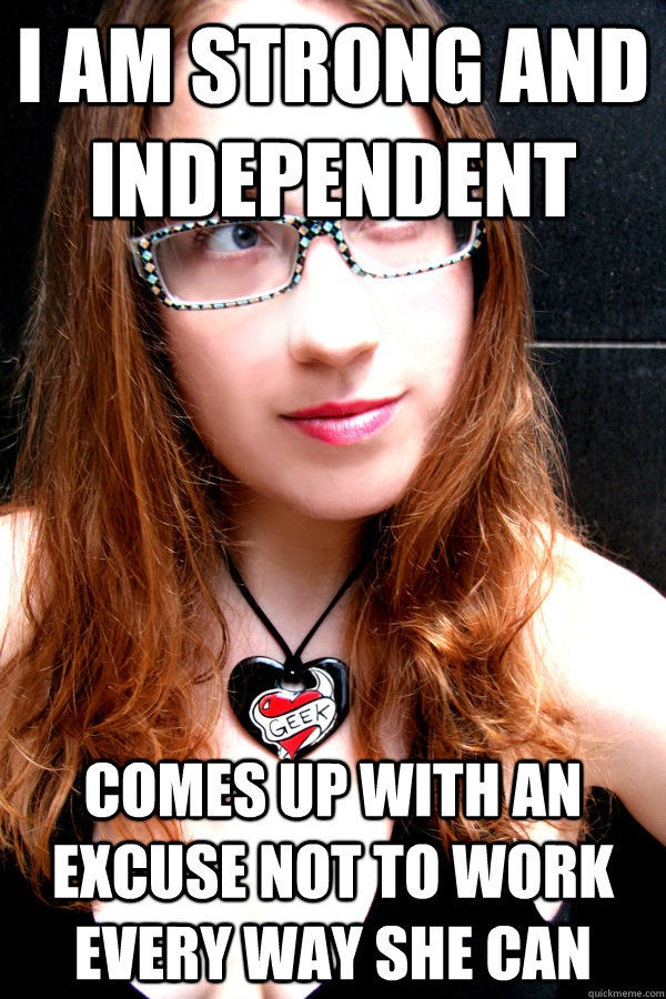 I am strong and independent Comes up with an excuse not to work every way she can  Scumbag Feminist