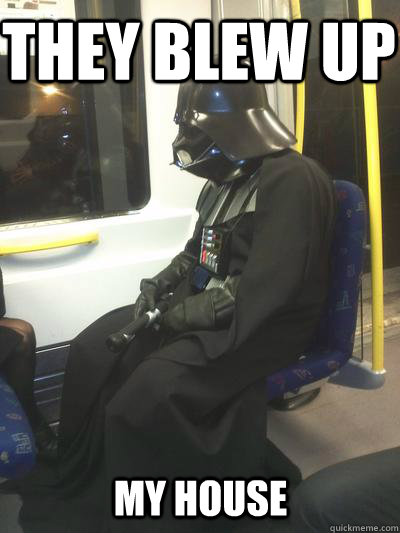 they blew up my house  Sad Vader