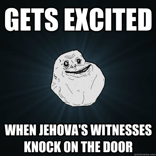 gets excited when jehova's witnesses knock on the door - gets excited when jehova's witnesses knock on the door  Forever Alone