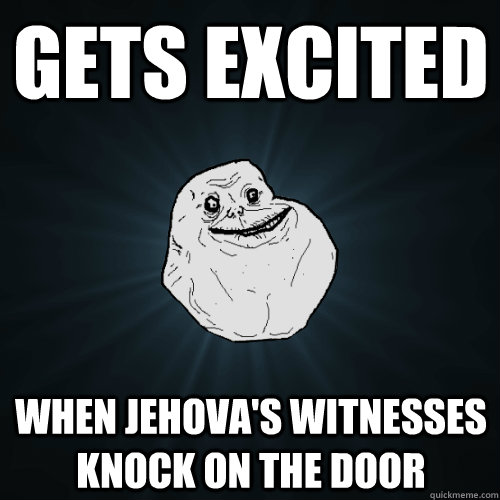 gets excited when jehova's witnesses knock on the door  Forever Alone
