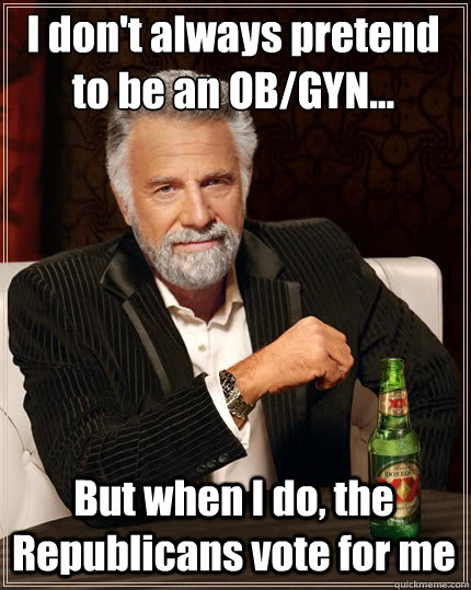 I don't always pretend 
to be an OB/GYN... But when I do, the Republicans vote for me - I don't always pretend 
to be an OB/GYN... But when I do, the Republicans vote for me  The Most Interesting Man In The World