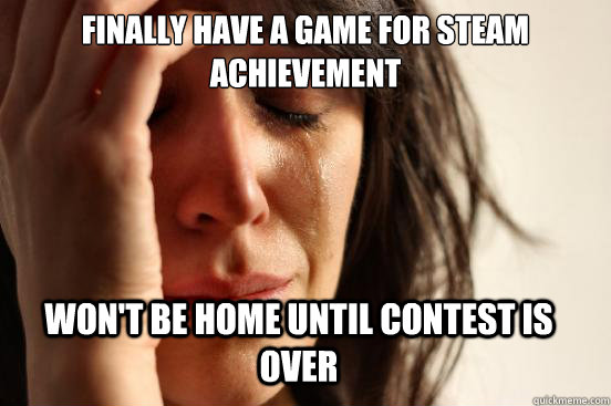 finally have a game for steam achievement  won't be home until contest is over  First World Problems