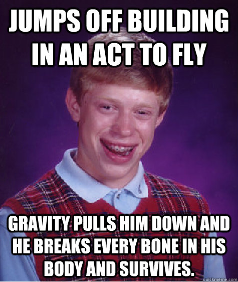 jumps off building in an act to fly gravity pulls him down and he breaks every bone in his body and survives.  Bad Luck Brian
