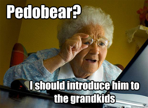 Pedobear? I should introduce him to the grandkids  Grandma finds the Internet