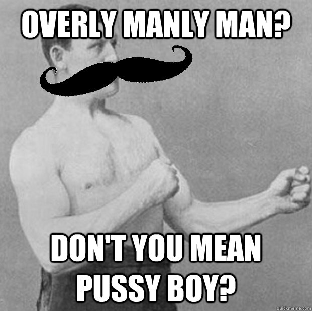 Overly Manly Man? don't you mean pussy boy?  