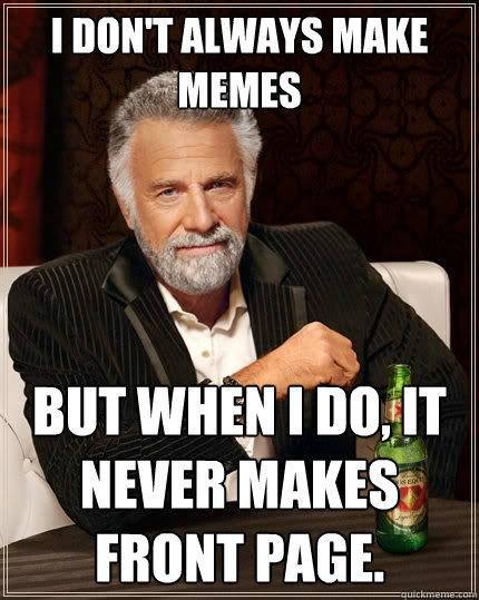 I don't always make memes But when I do, it never makes front page.  The Most Interesting Man In The World