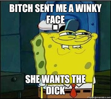 BITCH SENT ME A WINKY FACE SHE WANTS THE
DICK  Spongebob